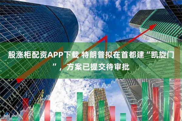 股涨柜配资APP下载 特朗普拟在首都建“凯旋门”，方案已提交待审批
