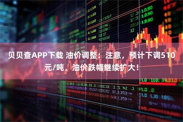 贝贝查APP下载 油价调整：注意，预计下调510元/吨，油价跌幅继续扩大！
