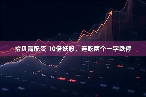 拾贝赢配资 10倍妖股，连吃两个一字跌停