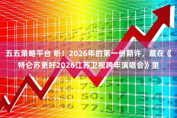 五五策略平台 听！2026年的第一份期许，藏在《特仑苏更好2026江苏卫视跨年演唱会》里