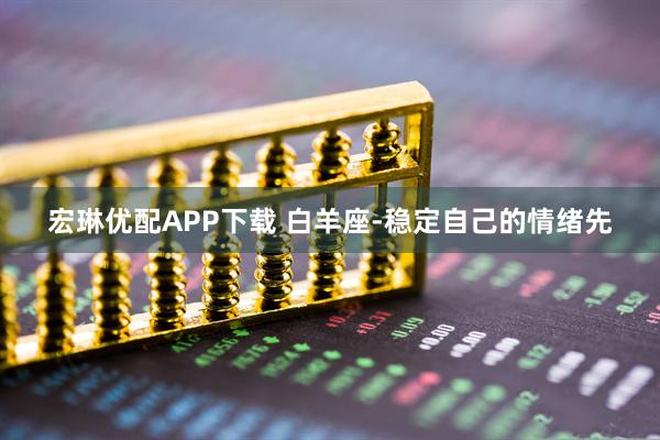宏琳优配APP下载 白羊座-稳定自己的情绪先