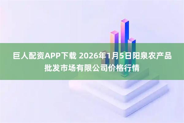巨人配资APP下载 2026年1月5日阳泉农产品批发市场有限公司价格行情
