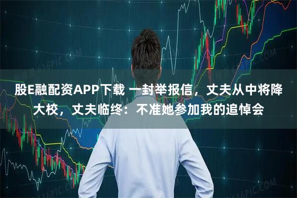 股E融配资APP下载 一封举报信，丈夫从中将降大校，丈夫临终：不准她参加我的追悼会