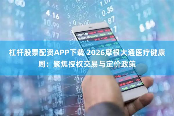 杠杆股票配资APP下载 2026摩根大通医疗健康周：聚焦授权交易与定价政策