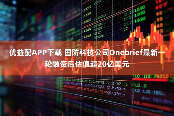 优益配APP下载 国防科技公司Onebrief最新一轮融资后估值超20亿美元