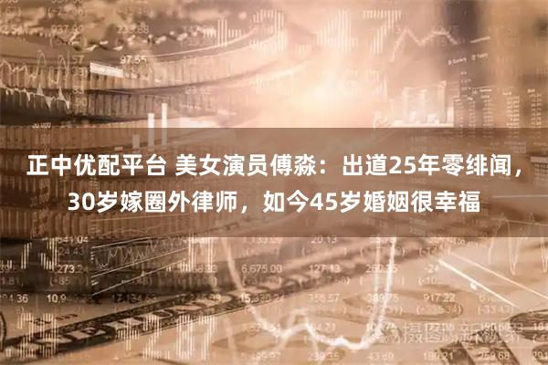 正中优配平台 美女演员傅淼：出道25年零绯闻，30岁嫁圈外律师，如今45岁婚姻很幸福
