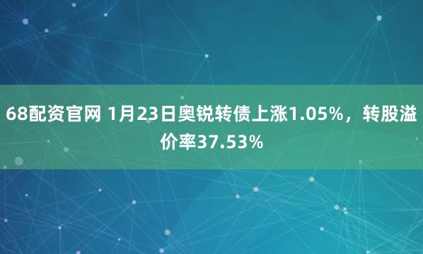 68配资官网 1月23日奥锐转债上涨1.05%，转股溢价率37.53%