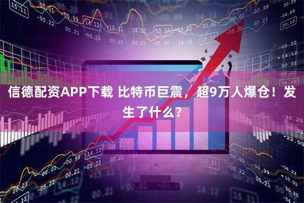 信德配资APP下载 比特币巨震，超9万人爆仓！发生了什么？