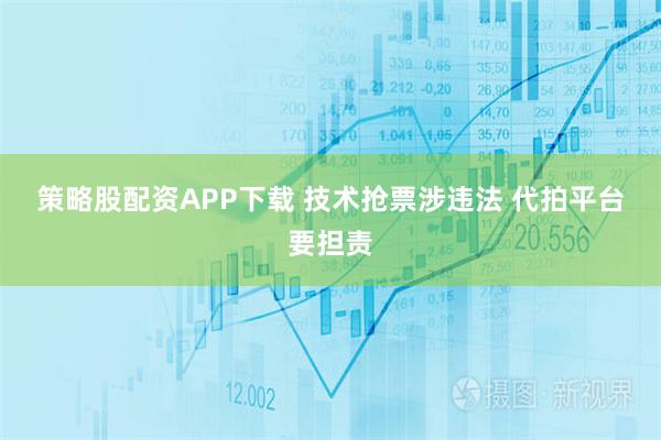 策略股配资APP下载 技术抢票涉违法 代拍平台要担责